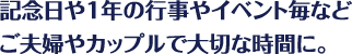 記念日や１年の行事やイベント毎などご夫婦やカップルで大切な時間に。