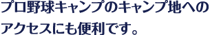 プロ野球キャンプのキャンプ地へのアクセスにも便利です。